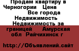 Продам квартиру в Черногории › Цена ­ 7 800 000 - Все города Недвижимость » Недвижимость за границей   . Амурская обл.,Райчихинск г.